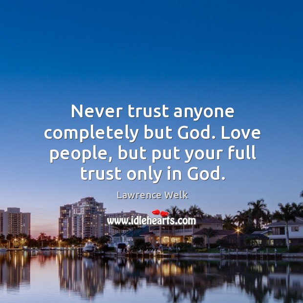 Never trust anyone completely but God. Love people, but put your full trust only in God. Lawrence Welk Picture Quote