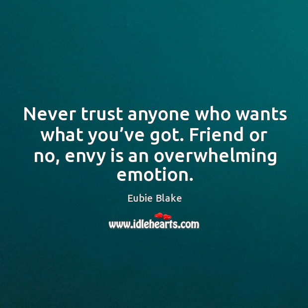 Never trust anyone who wants what you’ve got. Friend or no, envy is an overwhelming emotion. Eubie Blake Picture Quote