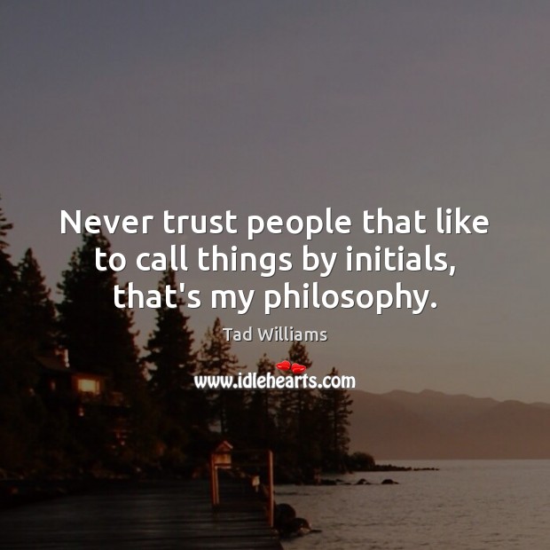 Never trust people that like to call things by initials, that’s my philosophy. Never Trust Quotes Image