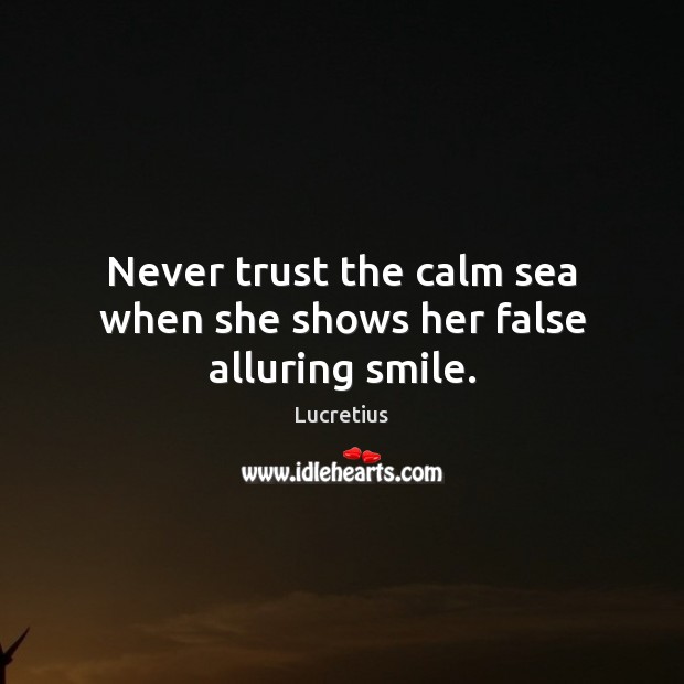 Never trust the calm sea when she shows her false alluring smile. Lucretius Picture Quote