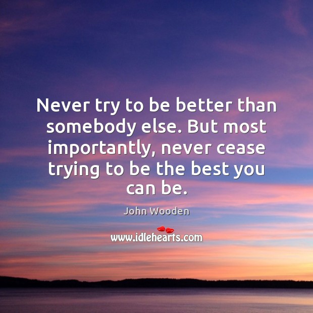 Never try to be better than somebody else. But most importantly, never John Wooden Picture Quote