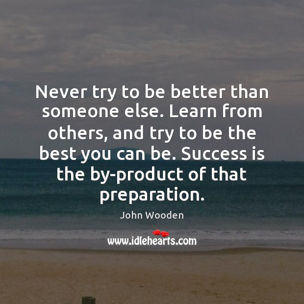 Never try to be better than someone else. Learn from others, and John Wooden Picture Quote