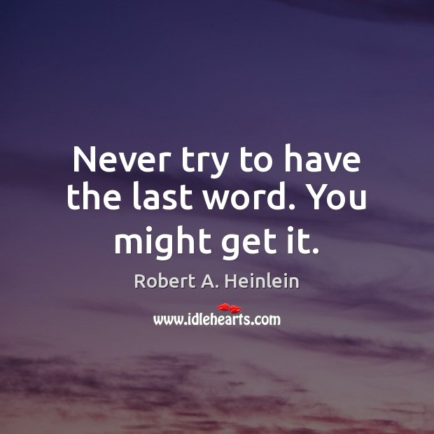Never try to have the last word. You might get it. Robert A. Heinlein Picture Quote