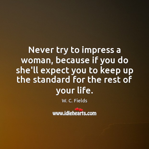 Never try to impress a woman, because if you do she’ll expect W. C. Fields Picture Quote