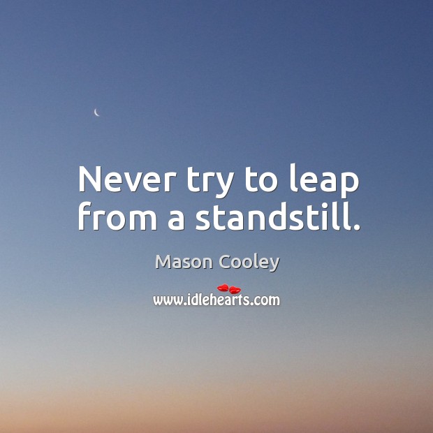 Never try to leap from a standstill. Mason Cooley Picture Quote