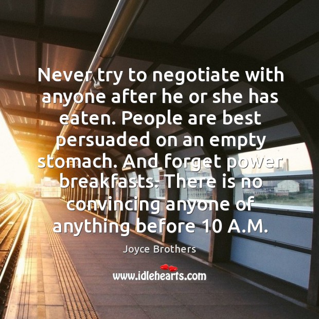 Never try to negotiate with anyone after he or she has eaten. Image