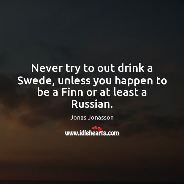 Never try to out drink a Swede, unless you happen to be a Finn or at least a Russian. Jonas Jonasson Picture Quote