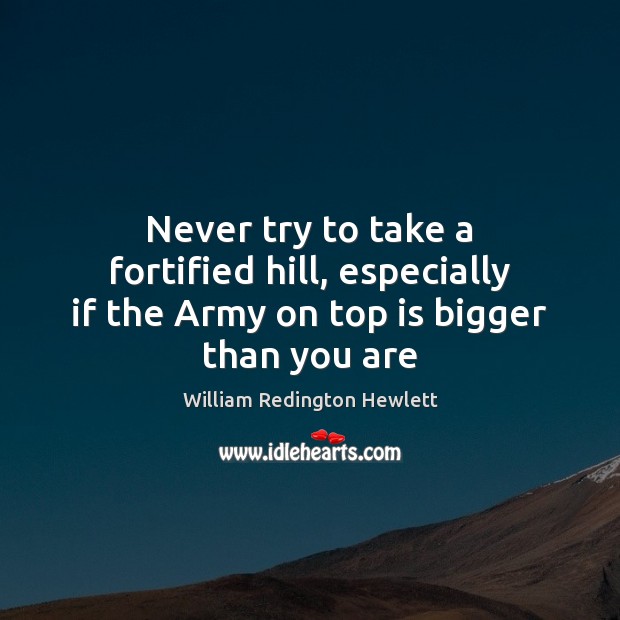 Never try to take a fortified hill, especially if the Army on top is bigger than you are William Redington Hewlett Picture Quote