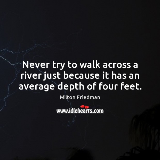 Never try to walk across a river just because it has an average depth of four feet. Image