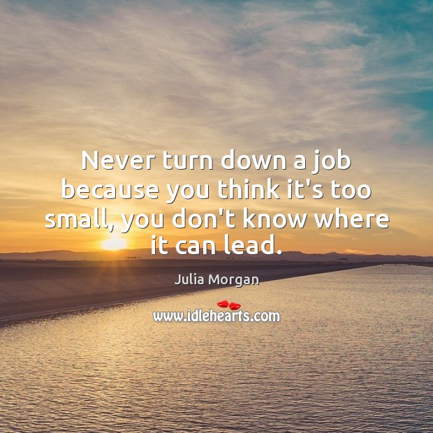 Never turn down a job because you think it’s too small, you don’t know where it can lead. Julia Morgan Picture Quote