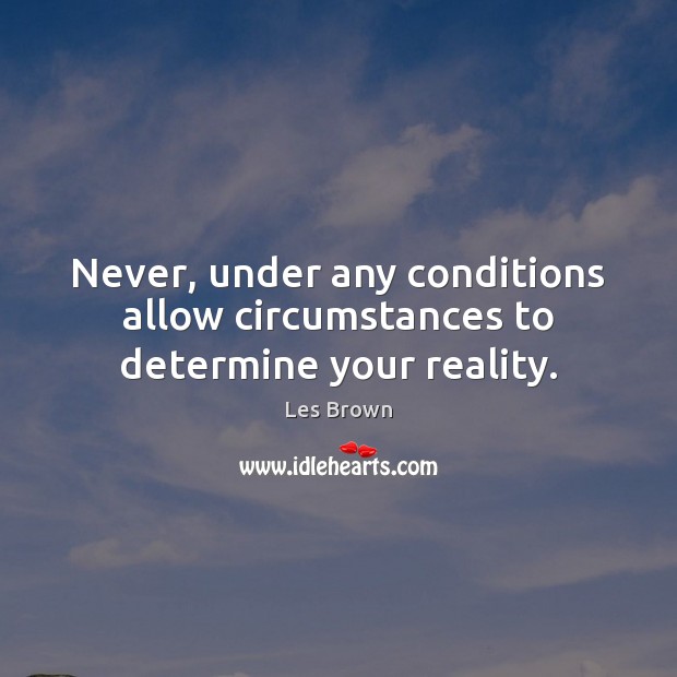 Never, under any conditions allow circumstances to determine your reality. Les Brown Picture Quote
