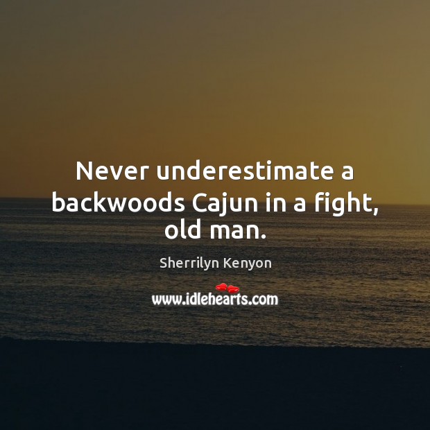 Never underestimate a backwoods Cajun in a fight, old man. Sherrilyn Kenyon Picture Quote