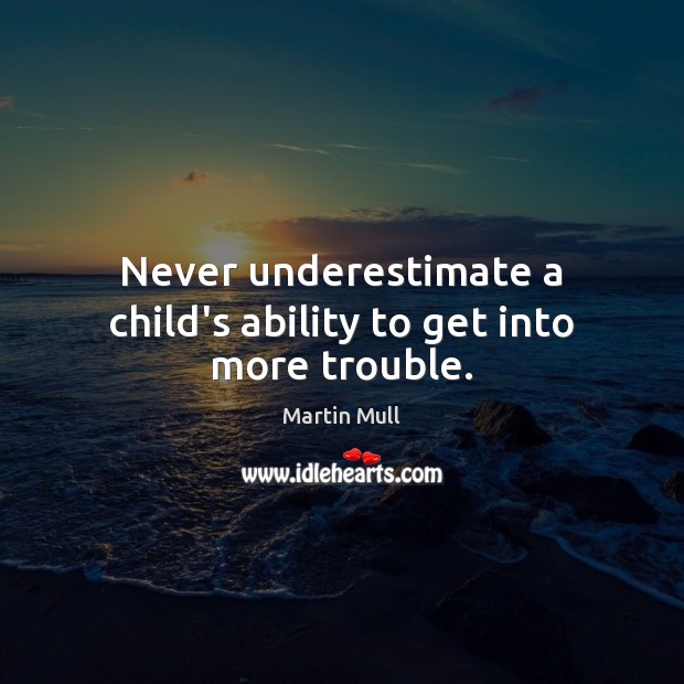 Never underestimate a child’s ability to get into more trouble. Underestimate Quotes Image