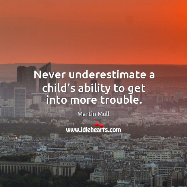 Never underestimate a child’s ability to get into more trouble. Martin Mull Picture Quote