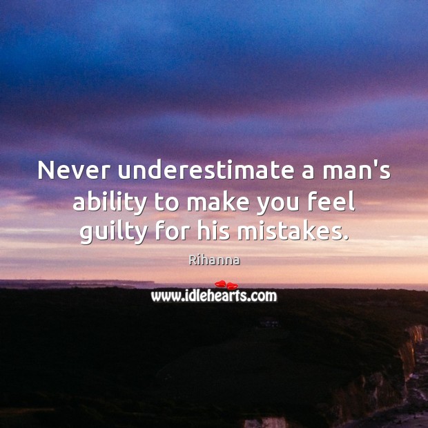 Never underestimate a man’s ability to make you feel guilty for his mistakes. Rihanna Picture Quote