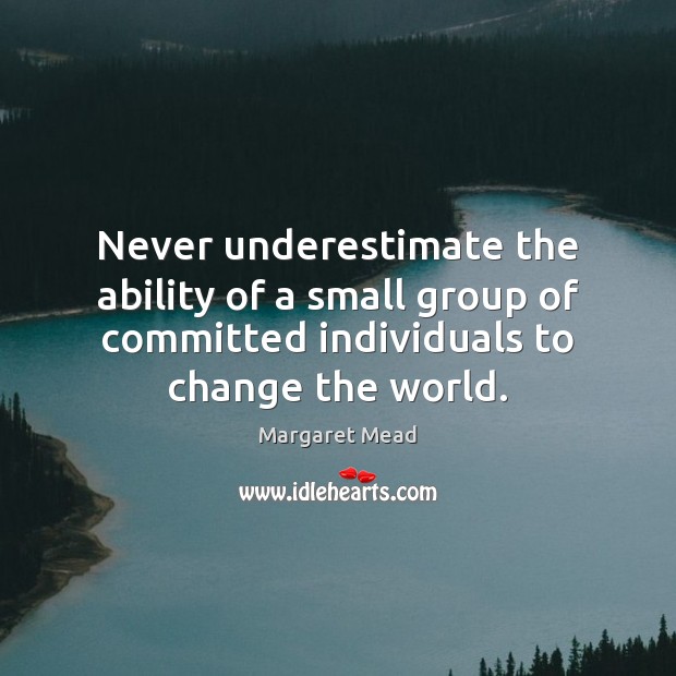 Never underestimate the ability of a small group of committed individuals to Underestimate Quotes Image