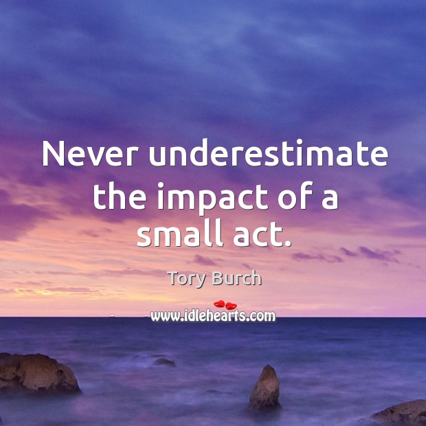 Never underestimate the impact of a small act. Underestimate Quotes Image