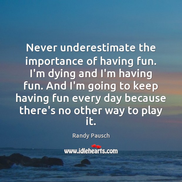 Never underestimate the importance of having fun. I’m dying and I’m having Randy Pausch Picture Quote