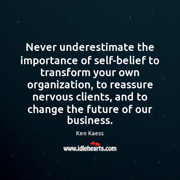 Never underestimate the importance of self-belief to transform your own organization, to Underestimate Quotes Image
