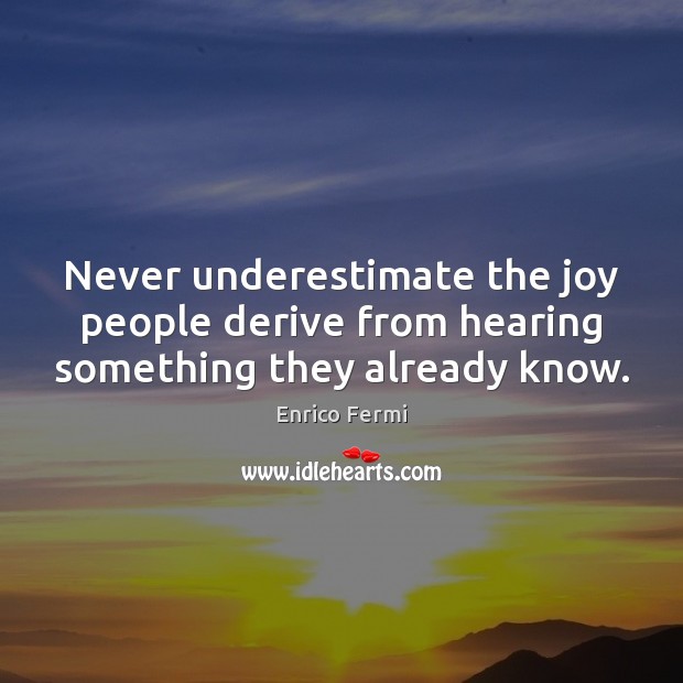 Never underestimate the joy people derive from hearing something they already know. Enrico Fermi Picture Quote