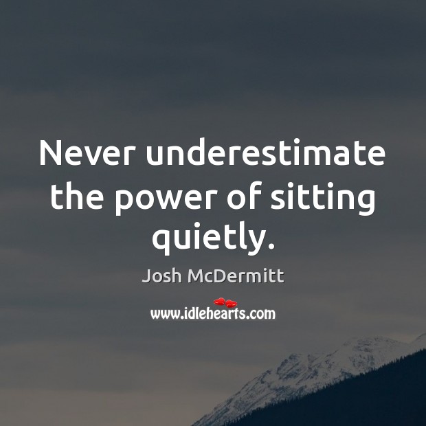 Never underestimate the power of sitting quietly. Underestimate Quotes Image