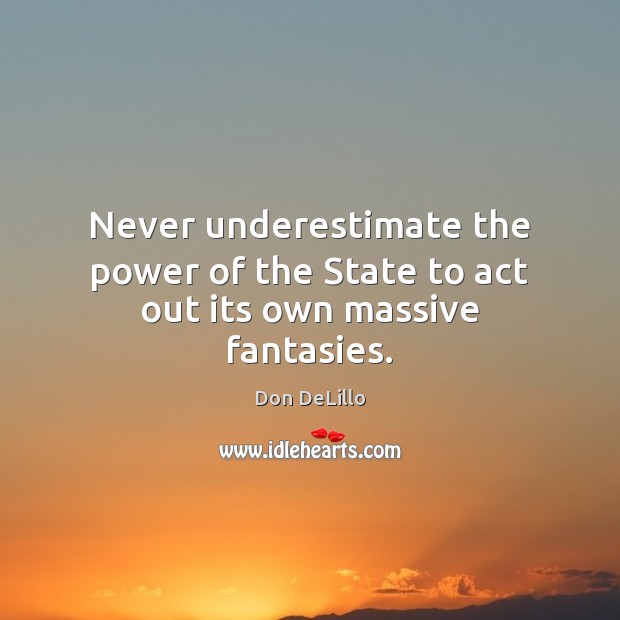 Never underestimate the power of the State to act out its own massive fantasies. Don DeLillo Picture Quote