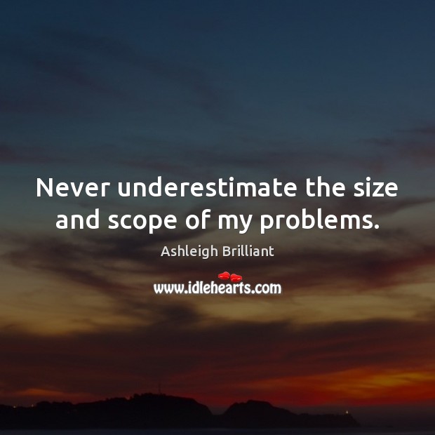 Never underestimate the size and scope of my problems. Ashleigh Brilliant Picture Quote