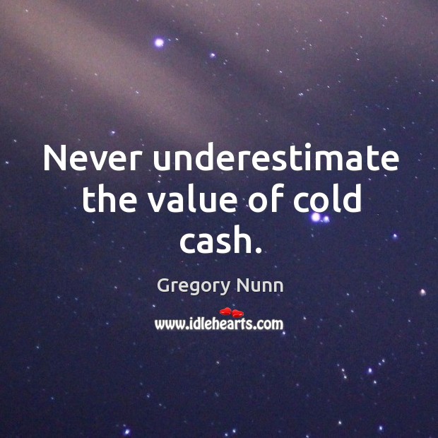 Never underestimate the value of cold cash. Gregory Nunn Picture Quote