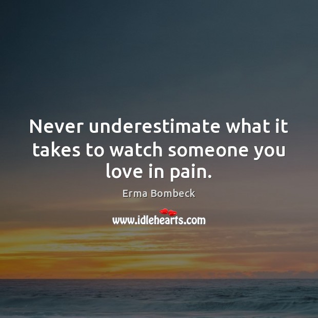 Never underestimate what it takes to watch someone you love in pain. Erma Bombeck Picture Quote