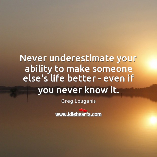 Never underestimate your ability to make someone else’s life better – even Ability Quotes Image