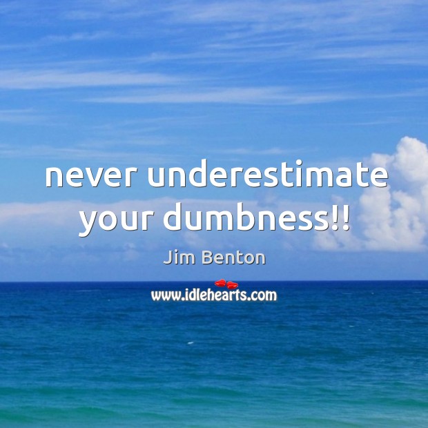 Never underestimate your dumbness!! Jim Benton Picture Quote