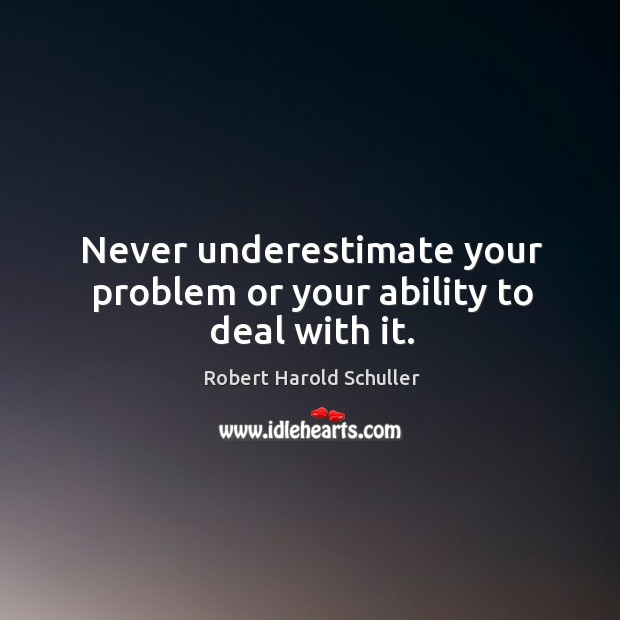 Never underestimate your problem or your ability to deal with it. Image