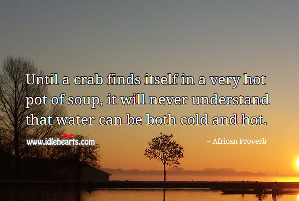 Until a crab finds itself in a very hot pot of soup, it will never understand that water can be both cold and hot. African Proverbs Image