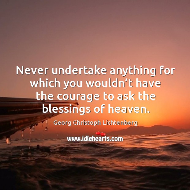 Never undertake anything for which you wouldn’t have the courage to ask the blessings of heaven. Georg Christoph Lichtenberg Picture Quote