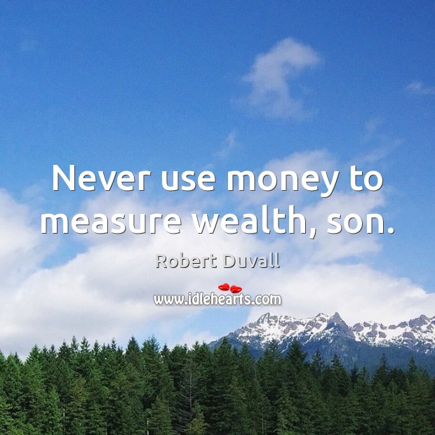 Never use money to measure wealth, son. Robert Duvall Picture Quote