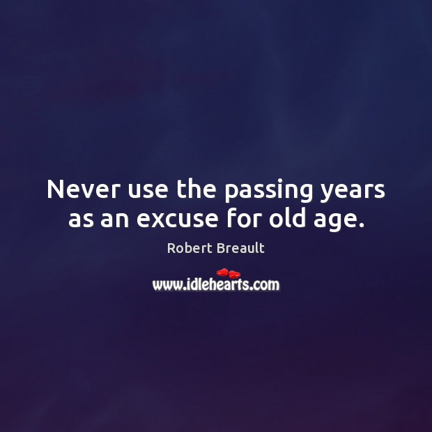 Never use the passing years as an excuse for old age. Robert Breault Picture Quote