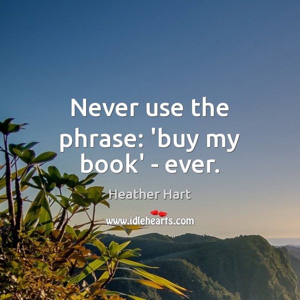 Never use the phrase: ‘buy my book’ – ever. Heather Hart Picture Quote