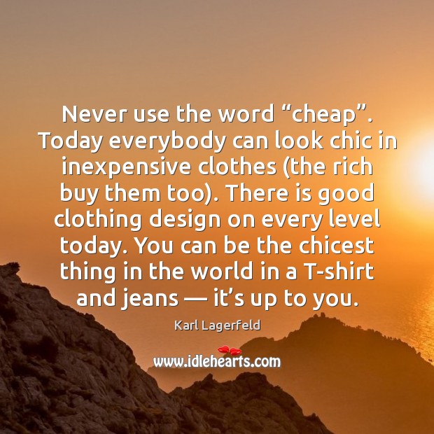 Never use the word “cheap”. Today everybody can look chic in inexpensive 