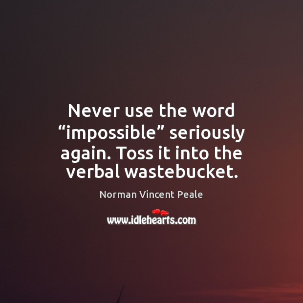 Never use the word “impossible” seriously again. Toss it into the verbal wastebucket. Norman Vincent Peale Picture Quote