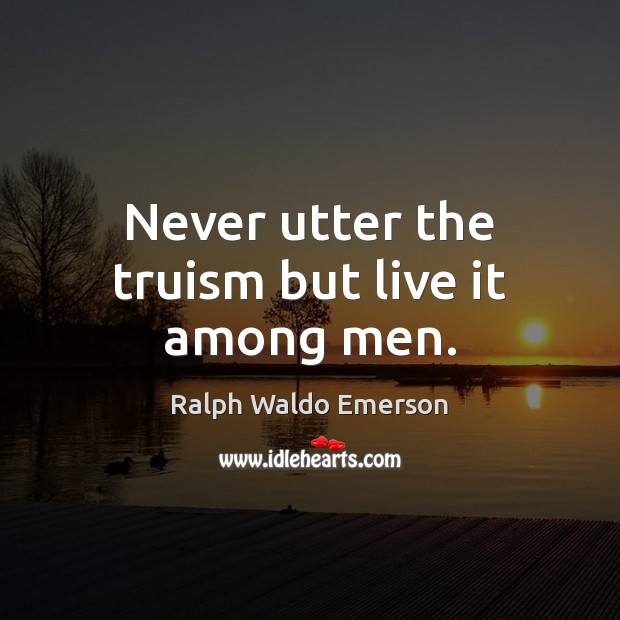 Never utter the truism but live it among men. Image