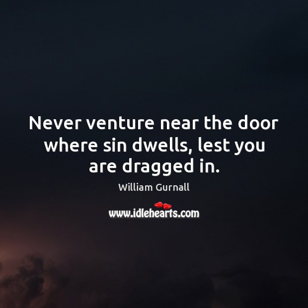 Never venture near the door where sin dwells, lest you are dragged in. William Gurnall Picture Quote