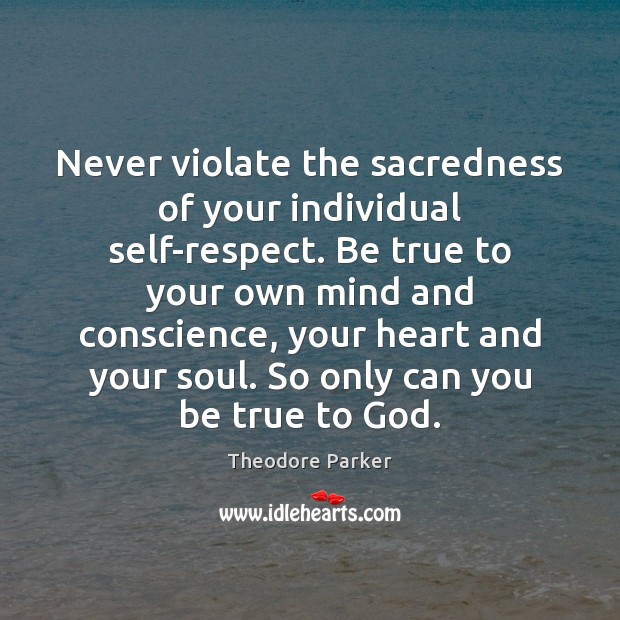 Never violate the sacredness of your individual self-respect. Be true to your Theodore Parker Picture Quote