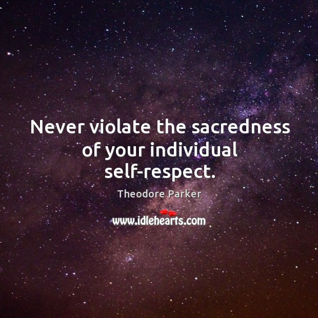 Never violate the sacredness of your individual self-respect. Theodore Parker Picture Quote