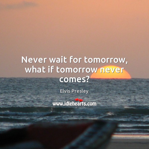 Never wait for tomorrow, what if tomorrow never comes? Elvis Presley Picture Quote