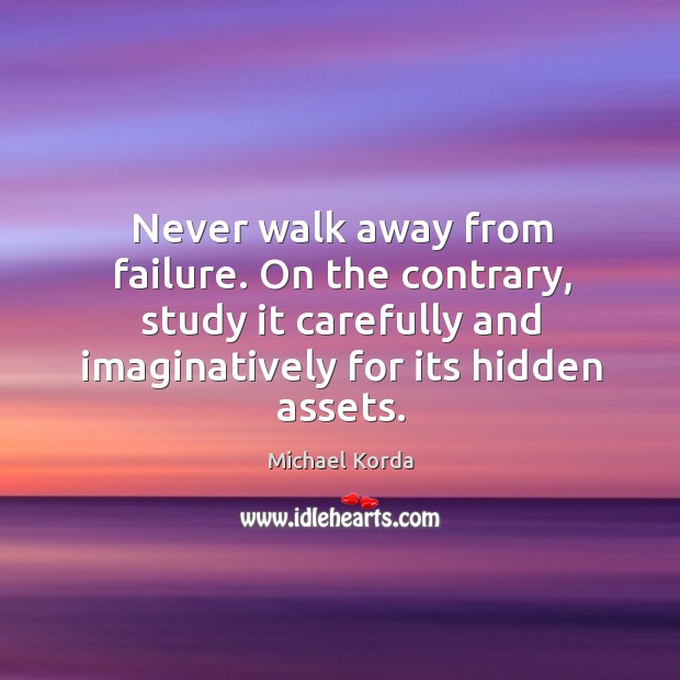 Never walk away from failure. On the contrary, study it carefully and imaginatively for its hidden assets. Michael Korda Picture Quote
