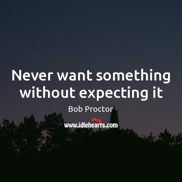 Never want something without expecting it Bob Proctor Picture Quote