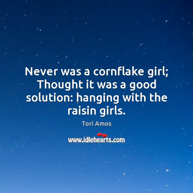 Never was a cornflake girl; Thought it was a good solution: hanging with the raisin girls. Tori Amos Picture Quote