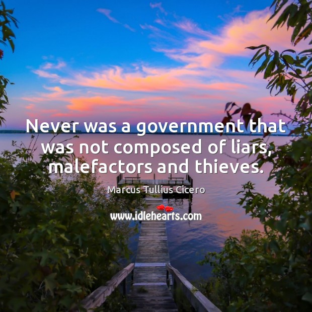 Never was a government that was not composed of liars, malefactors and thieves. Marcus Tullius Cicero Picture Quote