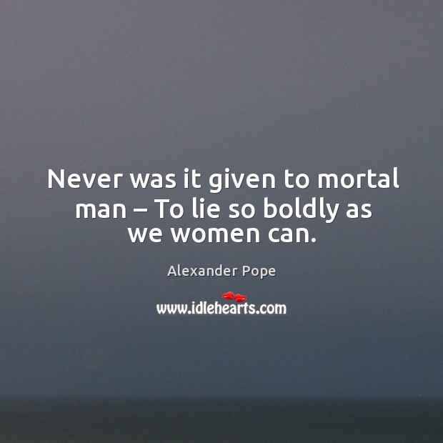 Never was it given to mortal man – to lie so boldly as we women can. Image