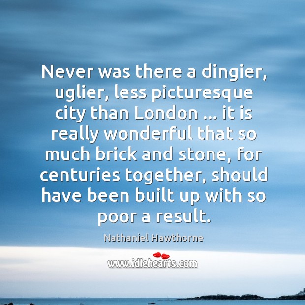 Never was there a dingier, uglier, less picturesque city than London … it Nathaniel Hawthorne Picture Quote